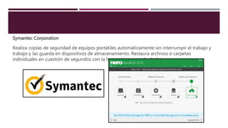 Symantec Corporation
Realiza copias de seguridad de equipos portátiles automáticamente sin interrumpir el trabajo y
trabajo y las guarda en dispositivos de almacenamiento. Restaura archivos o carpetas
individuales en cuestión de segundos con la herramienta google desk top.
 