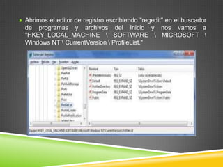  Abrimos el editor de registro escribiendo "regedit" en el buscador

de programas y archivos del Inicio y nos vamos a
"HKEY_LOCAL_MACHINE  SOFTWARE  MICROSOFT 
Windows NT  CurrentVersion  ProfileList."

 