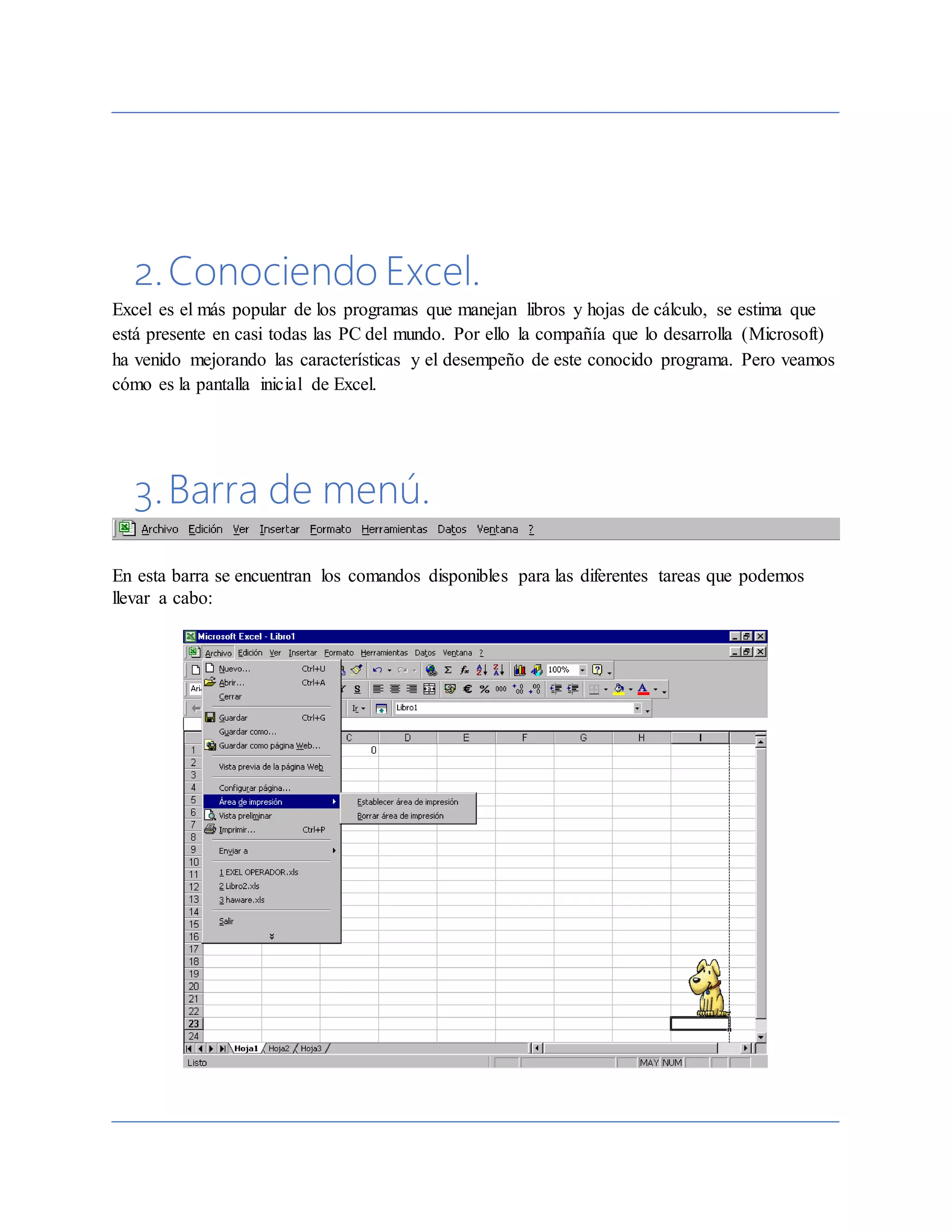 2.Conociendo Excel.
Excel es el más popular de los programas que manejan libros y hojas de cálculo, se estima que
está presente en casi todas las PC del mundo. Por ello la compañía que lo desarrolla (Microsoft)
ha venido mejorando las características y el desempeño de este conocido programa. Pero veamos
cómo es la pantalla inicial de Excel.
3.Barra de menú.
En esta barra se encuentran los comandos disponibles para las diferentes tareas que podemos
llevar a cabo:
 