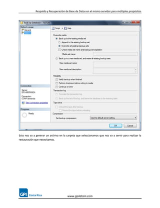 Respaldo y Recuperación de Base de Datos en el mismo servidor para múltiples propósitos




Esto nos va a generar un archivo en la carpeta que seleccionamos que nos va a servir para realizar la
restauración que necesitamos.




                                        www.gpilatam.com
 
