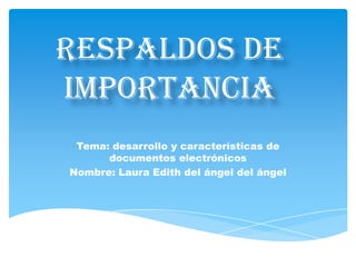 Respaldos de
importancia
Tema: desarrollo y características de
documentos electrónicos
Nombre: Laura Edith del ángel del ángel

 