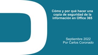 Cómo y por qué hacer una
copia de seguridad de la
información en Office 365
Septiembre 2022
Por Carlos Coronado
 