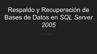 Respaldo y Recuperación de
Bases de Datos en SQL Server
2005
. . . . .
 