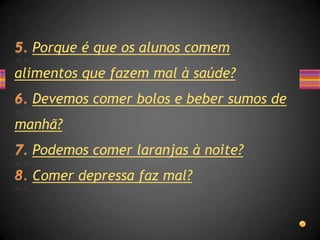 Porque é que os alunos comem
alimentos que fazem mal à saúde?
  Devemos comer bolos e beber sumos de
manhã?
  Podemos comer laranjas à noite?
  Comer depressa faz mal?
 