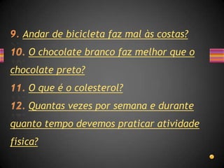 Andar de bicicleta faz mal às costas?
    O chocolate branco faz melhor que o
chocolate preto?
    O que é o colesterol?
    Quantas vezes por semana e durante
quanto tempo devemos praticar atividade
física?
 