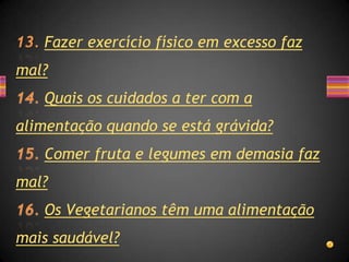 Fazer exercício físico em excesso faz
mal?
   Quais os cuidados a ter com a
alimentação quando se está grávida?
   Comer fruta e legumes em demasia faz
mal?
   Os Vegetarianos têm uma alimentação
mais saudável?
 