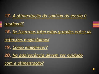 A alimentação da cantina da escola é
saudável?
   Se fizermos intervalos grandes entre as
refeições engordamos?
   Como emagrecer?
   Na adolescência devem ter cuidado
com a alimentação?
 