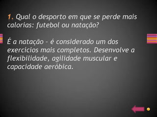 Qual o desporto em que se perde mais
calorias: futebol ou natação?

É a natação – é considerado um dos
exercícios mais completos. Desenvolve a
flexibilidade, agilidade muscular e
capacidade aeróbica.
 