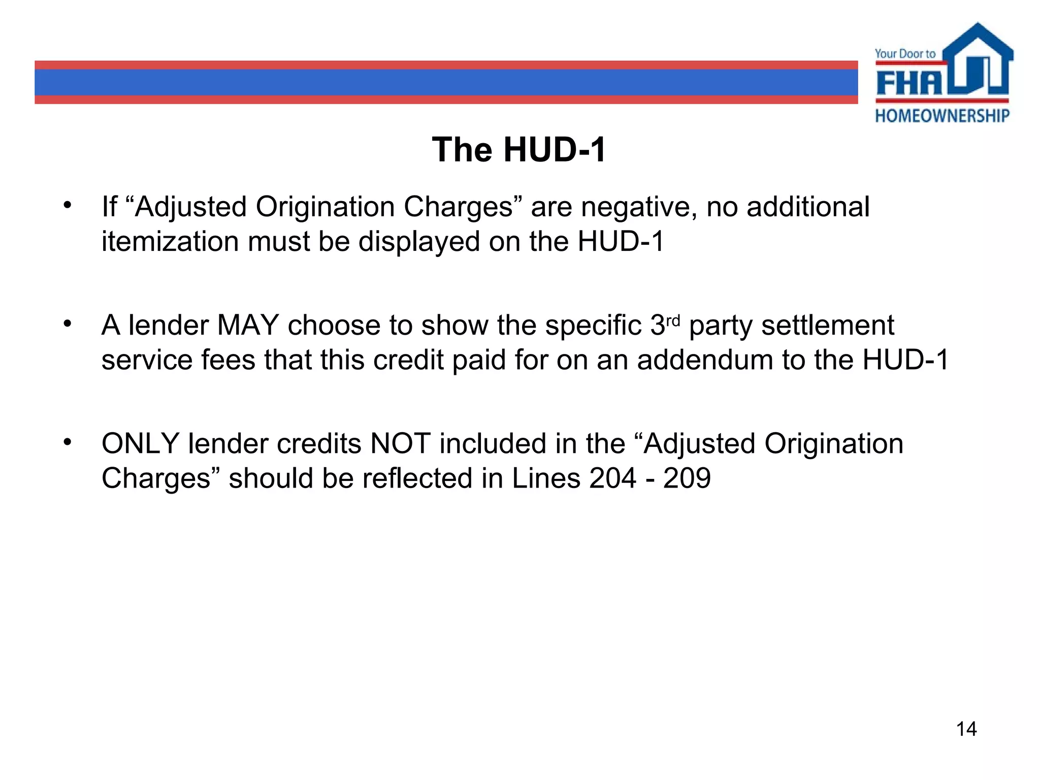 The HUD-1 If “Adjusted Origination Charges” are negative, no additional itemization must be displayed on the HUD-1 A lender MAY choose to show the specific 3 rd  party settlement service fees that this credit paid for on an addendum to the HUD-1 ONLY lender credits NOT included in the “Adjusted Origination Charges” should be reflected in Lines 204 - 209 
