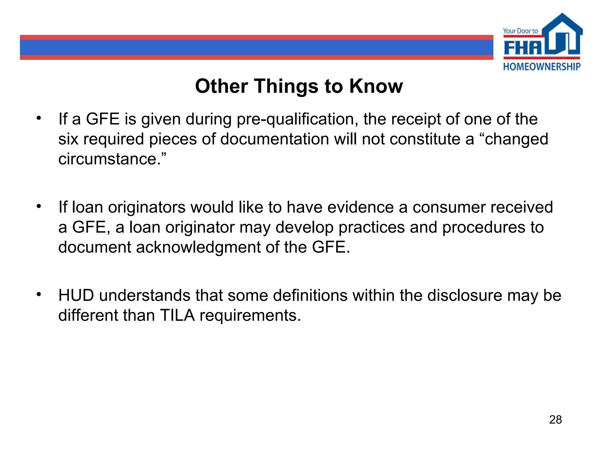 Other Things to Know If a GFE is given during pre-qualification, the receipt of one of the six required pieces of documentation will not constitute a “changed circumstance.” If loan originators would like to have evidence a consumer received a GFE, a loan originator may develop practices and procedures to document acknowledgment of the GFE. HUD understands that some definitions within the disclosure may be different than TILA requirements. 