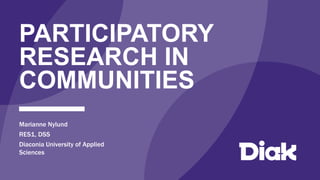 PARTICIPATORY
RESEARCH IN
COMMUNITIES
Marianne Nylund
RES1, DSS
Diaconia University of Applied
Sciences
 