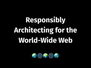 Responsibly
Architecting for the
World-Wide Web
🌏🌐🌍🌐🌎
 