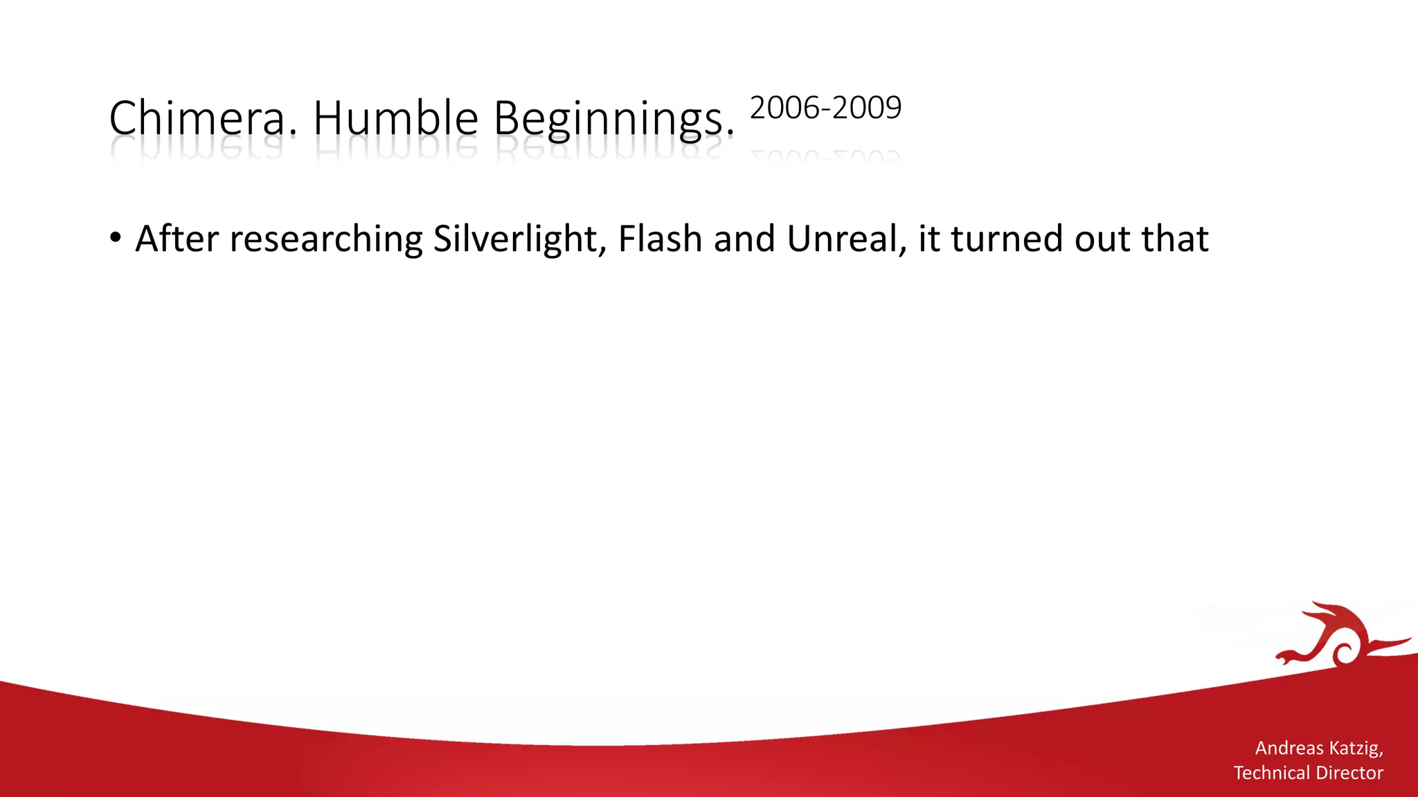 Andreas Katzig,
Technical Director
Chimera. Humble Beginnings. 2006-2009
• After researching Silverlight, Flash and Unreal, it turned out that
 