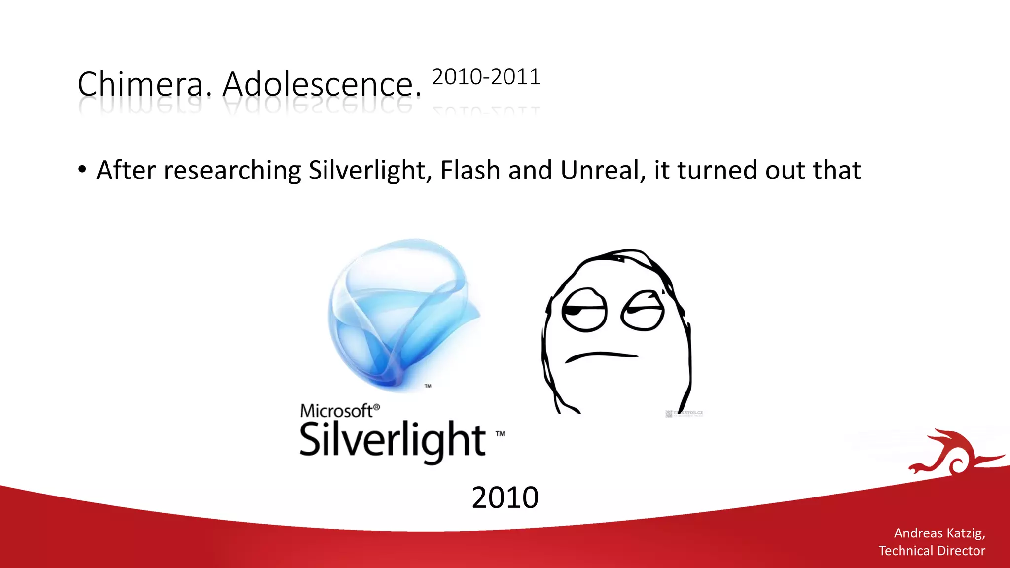 Andreas Katzig,
Technical Director
Chimera. Adolescence. 2010-2011
• After researching Silverlight, Flash and Unreal, it turned out that
2010
 