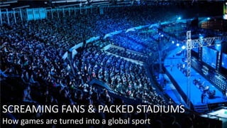 SCREAMING FANS & PACKED STADIUMS
How games are turned into a global sport
 