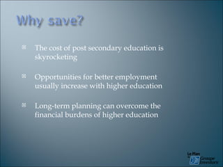 The cost of post secondary education is skyrocketing Opportunities for better employment usually increase with higher education Long-term planning can overcome the financial burdens of higher education 
