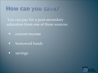 You can pay for a post-secondary education from one of three sources: current income borrowed funds savings 
