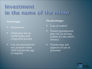 Advantages Inexpensive Child pays tax on capital gains and compound income Can use proceeds for any purpose when child reaches the age of majority Disadvantages Loss of control Parent/grandparent pays tax on income (unless it’s the child’s money) Parents may not approve of use of proceeds 