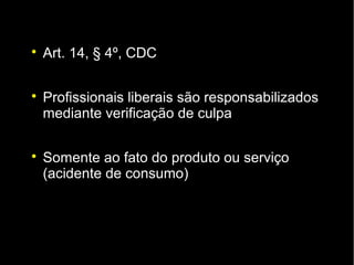 
    Art. 14, § 4º, CDC


    Profissionais liberais são responsabilizados
    mediante verificação de culpa


    Somente ao fato do produto ou serviço
    (acidente de consumo)
 