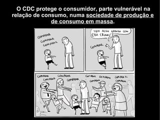 O CDC protege o consumidor, parte vulnerável na
relação de consumo, numa sociedade de produção e
              de consumo em massa.
 