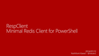 RespClient
Minimal Redis Client for PowerShell
2014/07/12
Yoshifumi Kawai - @neuecc
 