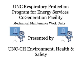UNC Respiratory ProtectionUNC Respiratory Protection
Program for Energy ServicesProgram for Energy Services
CoGeneration FacilityCoGeneration Facility
Mechanical Maintenance Work UnitsMechanical Maintenance Work Units
Presented byPresented by
UNC-CH Environment, Health &UNC-CH Environment, Health &
SafetySafety
 