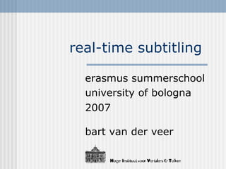 real-time subtitling  erasmus summerschool university of bologna 2007 bart van der veer 