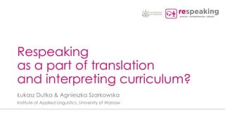 Respeaking
as a part of translation
and interpreting curriculum?
Łukasz Dutka & Agnieszka Szarkowska
Institute of Applied Linguistics, University of Warsaw
 