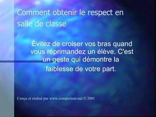 Évitez de croiser vos bras quand vous réprimandez un élève. C'est un geste qui démontre la  faiblesse de votre part.   Comment obtenir le respect en salle de classe Conçu et réalisé par  www.comportent.net © 2001 