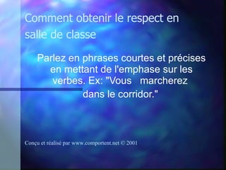 Parlez en phrases courtes et précises en mettant de l'emphase sur les verbes. Ex: "Vous  marcherez  dans le corridor."   Comment obtenir le respect en salle de classe Conçu et réalisé par  www.comportent.net © 2001 