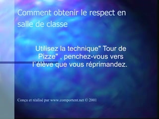 Utilisez la technique" Tour de Pizze" , penchez-vous vers l`élève que vous réprimandez.   Comment obtenir le respect en salle de classe Conçu et réalisé par  www.comportent.net © 2001 