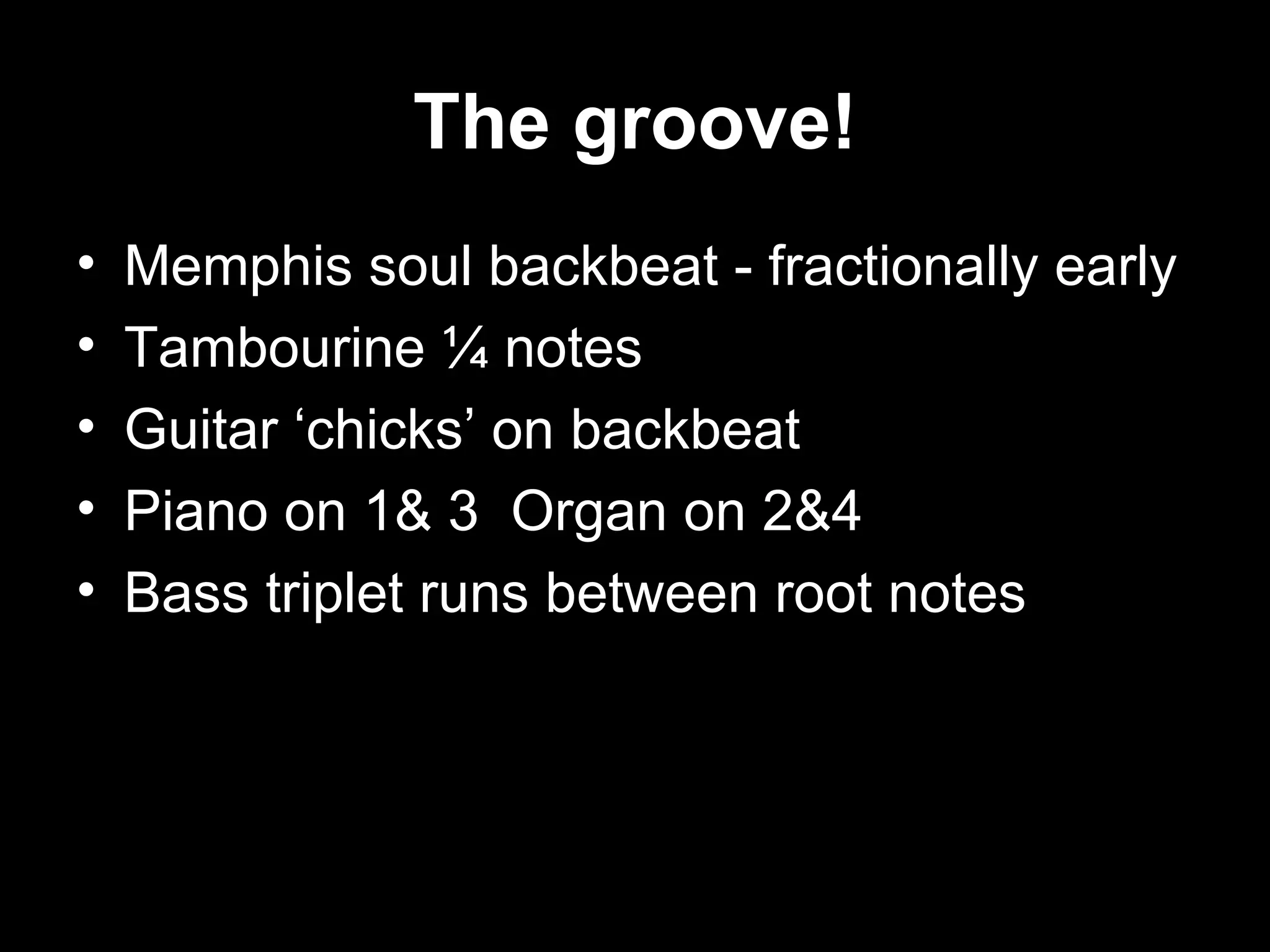 The groove! Memphis soul backbeat - fractionally early Tambourine ¼ notes Guitar ‘chicks’ on backbeat Piano on 1& 3  Organ on 2&4 Bass triplet runs between root notes 
