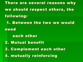 There are several reasons why
we should respect others, the
following:
1. Between the two we would
need
   each other
2 . Mutual benefit
3. Complement each other
4. mutually reinforcing
 