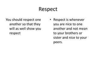 Respect 
You should respect one 
another so that they 
will as well show you 
respect 
• Respect is whenever 
you are nice to one 
another and not mean 
to your brothers or 
sister and nice to your 
peers. 
 
