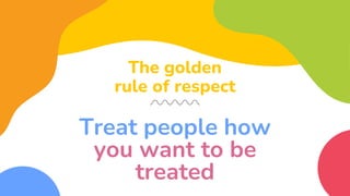 Treat people how
you want to be
treated
The golden
rule of respect
 