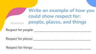 Write an example of how you
could show respect for:
people, places, and things
Respect for people: _______________________________
Respect for places: _______________________________
Respect for things: _______________________________
 