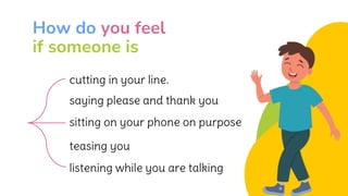 How do you feel
if someone is
cutting in your line.
saying please and thank you
sitting on your phone on purpose
teasing you
listening while you are talking
 