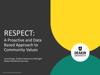 Deakin University CRICOS Provider Code: 00113B
Laura Burge, Student Experience Manager,
Deakin Residential Services
RESPECT:
A Proactive and Data
Based Approach to
Community Values
 
