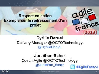 27
Respect en action
Exemple sur le redressement d’un
projet
Cyrille Deruel
Delivery Manager @OCTOTechnology
@CyrilleDeruel
Jonathan Scher
Coach Agile @OCTOTechnology
@Jonathan_Scher
#AgileFrance
 