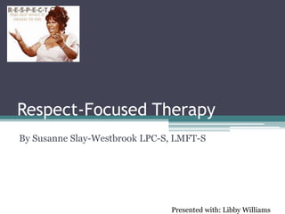 Respect-Focused Therapy
By Susanne Slay-Westbrook LPC-S, LMFT-S
Presented with: Libby Williams
 