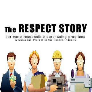 The RESPECT STORY
for more responsible purchasing practices
A E u r o p e a n P r o j e c t i n t h e Te x t i l e I n d u s t r y
 