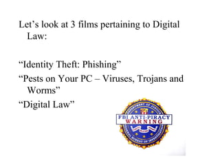 Let’s look at 3 films pertaining to Digital
  Law:

“Identity Theft: Phishing”
“Pests on Your PC – Viruses, Trojans and
  Worms”
“Digital Law”
 