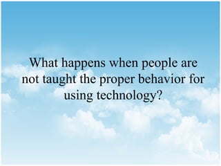 What happens when people are
not taught the proper behavior for
        using technology?
 