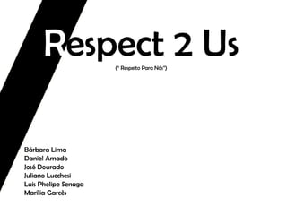 Respect 2 Us
(“ Respeito Para Nós”)

Bárbara Lima
Daniel Amado
José Dourado
Juliano Lucchesi
Luis Phelipe Senaga
Marília Garcês

 
