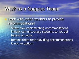 Work as a Campus Team Work with other teachers to provide accommodations! Show how implementing accommodations initially can encourage students to not get behind on work. Remind them that providing accommodations is not an option! 