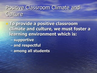 Positive Classroom Climate and Culture To provide a positive classroom climate and culture, we must foster a learning environment which is: supportive and respectful  among all students 