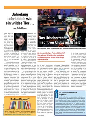 5


                                               Jahrelang
                                            schrieb ich wie
                                           ein wildes Tier …
                                                           von Rahel Senn

                                        «Man wird als                                     tor geboren wür­
                                        Autor geboren»,                                   de; die Autoren­


                                                                                                                Das Urheberrecht
                                        sagte mir ein­                                    krankheit lautet
                                        mal ein Autoren­                                  Schreib manie,




                                                                                                                                                                                                                   Foto: Keystone, Gaetan Bally
                                        freund, und ich                                   und sie macht ei­


                                                                                                                macht vor Clubs nicht halt
                                        habe diese Aus­                                   nen immun ge­
                                        sage nicht ver­                                   gen Rückschlä­
                                        standen, bis ich                                  ge, die einen auf
                                                                                     Foto: Schafak Ünal




                                        mich eines Tages                                  dem Weg zum
                                        gefragt habe, was                                 Beruf erwarten.
                                        eigentlich mit mir                                    Die Frage,      Mit 17 fingt sie an, Platten aufzulegen. Heute ist DJ Tatana eine der erfolgreichsten DJs der Schweiz.
                                        los sei; jahrelang                                die ich immer
                                        schrieb ich wie ein wildes Tier,   wieder zu hören bekom­
                                        verbrachte ich jeden Tag zig       me, wenn ich sage, dass ich        Zu einer anständigen Party gehört ein DJ!                              sie die Songs eintragen, die
                                        Stunden mit dem aufgeschla­        an einem umfangreicher­                                                                                   sie am Abend gespielt haben.
                                        genen Laptop in einem Café         en Text arbeite, lautet: «Und
                                                                                                              Und zu jedem DJ gehört eine anständige                                 Denn klar rechnen auch die
                                        (und ich tue es immer noch!),      wann kommt das Buch in             CD-Sammlung oder, besser noch, ein gut                                 grossen Clubs mit der SUISA
                                        ohne ein Buch hervorgebracht       die Läden?» Alle wollen das        bestückter iPod.                                                       ab. «Schliesslich sollen die
                                        zu haben.                          Buch – das Werk einer Autorin                                                                             Musiker etwas davon haben,
                                             Drei dreihundertseitige Ma­   – sehen, aber niemand würde                                                                               wenn ihre Songs beim Publi­
                                        nuskripte habe ich bereits ver­    denken, dass der Prozess vom                                                                              kum ankommen», findet Splitt.
                                        worfen – jedes Mal wars, als       Geschichtenerfinden bis zum        (nis) DJ Splitt* bringt immer     richtsstunde – da gilt die Mu­       Die Entschädigung richtet sich
                                        ob ich meinen besten Freund        verkäuflichen Exemplar Jahre       ein paar alte Vinyl­Scheiben      sik bekanntlich als Lehrmittel       nach den Eintrittspreisen und
                                        zu Grab begleitet hätte –, und     dauern kann (wenns ein Best­       mit, wenn er auflegt. Statt auf   und fällt unter den reduzierten      nach der Anzahl Gäste, die die
                                        ich bin mir nicht sicher, ob       seller werden soll, sowieso!).     dem iPod hat er seine Songs       Schultarif [c Seite 2].              Veranstaltung besucht haben.
                                        mein viertes Manuskript gut            Ein Verlag lässt sich wohl     auf einer externen Festplatte         «Eine Schülerdisco kann          So steuert der Veranstalter
                                        genug sein wird, um als Buch       suchen – bestimmt gibt es eine     gespeichert. Er sorgt min­        man mit einem Dorffest ver­          an so einem Abend für jeden
                                        auf den Markt zu kommen. Ich       Handvoll Hobbyschreiber, die       destens einmal im Monat an        gleichen, an dem ja oft Musik        Clubbesucher und jede Be­
                                        habe das Glück, in einem ge­       ihre Texte mit parfümierten        irgendeinem Fest dafür, dass      zum Tanz gespielt wird», er­         sucherin etwa einen Franken
                                        standenen Autor einen treu­        Sammelbriefen an alle Verla­       auch die Faulsten abtanzen.       klärt Splitt. «Dafür gibt es bei     zum Einkommen der Kom­
                                        en Freund gefunden zu haben,       ge schicken, die sich im Han­      «Seit man die Songs aus dem       der SUISA Pauschaltarife, die        ponist/innen und Musiker/
                                        der meine Schriftstellerkarri­     delsregister finden lassen, und    Internet herunterladen kann,      von der Website der Verwer­          innen bei. «Für den einzelnen
                                        ere mit gnadenlos kritischem       darauf warten, ihren Buchtitel     ist das DJing einfacher gewor­    tungsgesellschaft herunterge­        Musiker ist das nicht viel, aber
                                        Auge mitverfolgt und mir hilft,    auf der Bestsellerliste zu lesen   den», findet er, «ein Taschen­    laden werden können.» Auf            je mehr Leute zu seiner Musik
                                        den Weg zu finden, den man         –, aber in den wenigsten Fäl­      PC und anständige Boxen ge­       dieser Site finden die professi­     tanzen, desto mehr Geld läp­
                                        als zukünftige Buchautorin zu      len finden. Wenn ein Roman         nügen.» Trotzdem ist ihm eine     onellen DJs Listen, auf denen        pert sich zusammen.»
                                        beschreiten hat. Es ist ein ver­   oder eine Erzählung Substanz       gute Musikanlage lieber als
                                        dammt harter Weg! Und seit         hat, kommen die Verlage, die       die transportable Miniaturaus­
                                        ich ihn gegangen bin, verstehe     für gewöhnlich «keinen Platz       rüstung: «Wenn ich zwischen
                                        ich, was er damals gemeint hat,    mehr für neue Autoren haben»,      Platten, CDs und MP3­Player                 Die Künstler/innen nicht
                                        als er sagte, dass man als Au­     von selbst.                        abwechseln kann, habe ich
                                                                                                              mehr Möglichkeiten, auf die
                                                                                                                                                          vergessen
                                                                                                              Leute einzugehen.» Und das                  (nis) Ob am Turnfest, am Abschlussball, im Tanzkurs, im

                                                     Buchland Schweiz?                                        sei das Wichtigste für einen
                                                                                                              guten DJ – zu spüren, was bei
                                                                                                                                                          Shoppingcenter oder in der Disco: Überall, wo Musik zu
                                                                                                                                                   hören ist, sollten deren Urheber und die Interpret/innen für ihre
                                                                                                              den Gästen gerade ankommt.           Arbeit auch einen Lohn erhalten. Weil aber eine kommerzielle
                                                                                                              DJ Splitt nimmt es mit dem           Veranstaltung etwas anderes ist als ein Quartierfest, unter-
                                                                                                              Musikauflegen sehr genau.            scheiden sich die Entschädigungen, die an den verschiedenen
Foto: iStockphoto.com, David Franklin




                                                                                                              Schon in der Schule erkun­           Anlässen zu bezahlen sind, zum Teil beträchtlich. Auskunft über
                                                                                                              digte er sich bei der SUISA          die verschiedenen Tarife findet man auf der Website c www.
                                         Fast 500 Verlage gibt es in der Schweiz, jährlich erscheinen         nach den rechtlichen Grundla­        suisa.ch oder direkt, über Telefon, bei der Verwertungsgesell-
                                         bei uns 10 000 Titel. Erstaunlich, wenn man bedenkt, wie klein       gen. Ein Abschlussfest ist halt      schaft. Nichts bezahlen muss man, wenn man unter Freunden
                                         das Land ist. Die Schweiz – ein Paradies für die Schriftsteller/     etwas anderes als eine Unter­        Musik hört, an einem Geburtstagsfest beispielsweise oder an
                                         innen? Mehr zu diesem Thema c www.hep-verlag.ch                                                           einer Hochzeit.
                                                                                                              *Name geändert
 