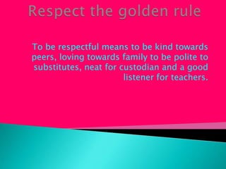 To be respectful means to be kind towards
peers, loving towards family to be polite to
substitutes, neat for custodian and a good
listener for teachers.
 