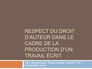 Respect du droit d’auteur dans le cadre de la production d’un travail écrit  Yann Bergheaud - Responsable Cellule TICE – Université Lyon3 