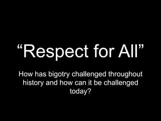 “Respect for All”
How has bigotry challenged throughout
history and how can it be challenged
today?
 